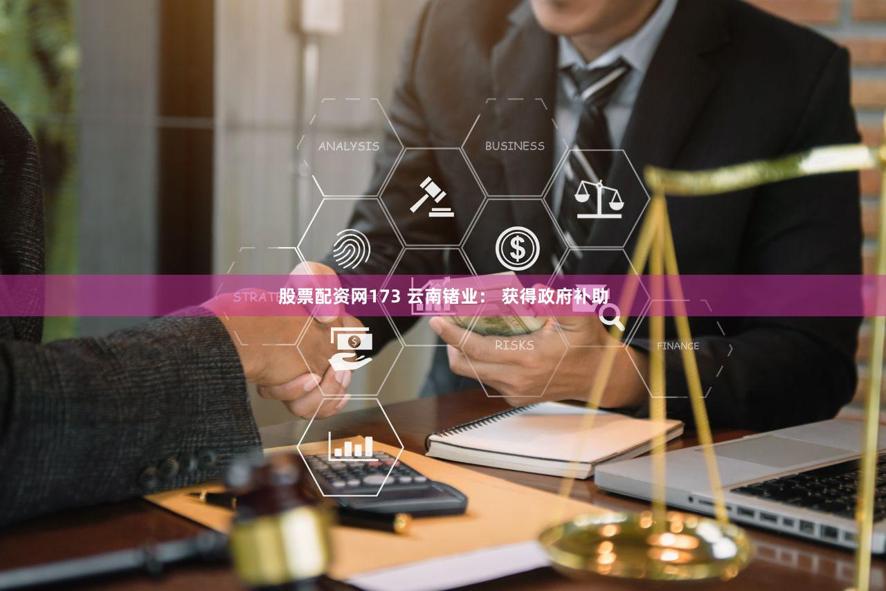 股票配资网173 云南锗业： 获得政府补助