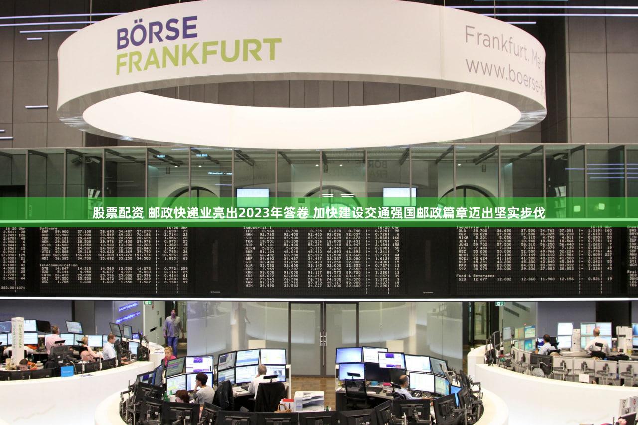 股票配资 邮政快递业亮出2023年答卷 加快建设交通强国邮政篇章迈出坚实步伐