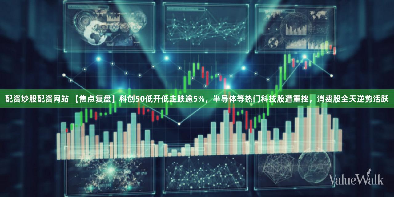 配资炒股配资网站 【焦点复盘】科创50低开低走跌逾5%，半导体等热门科技股遭重挫，消费股全天逆势活跃