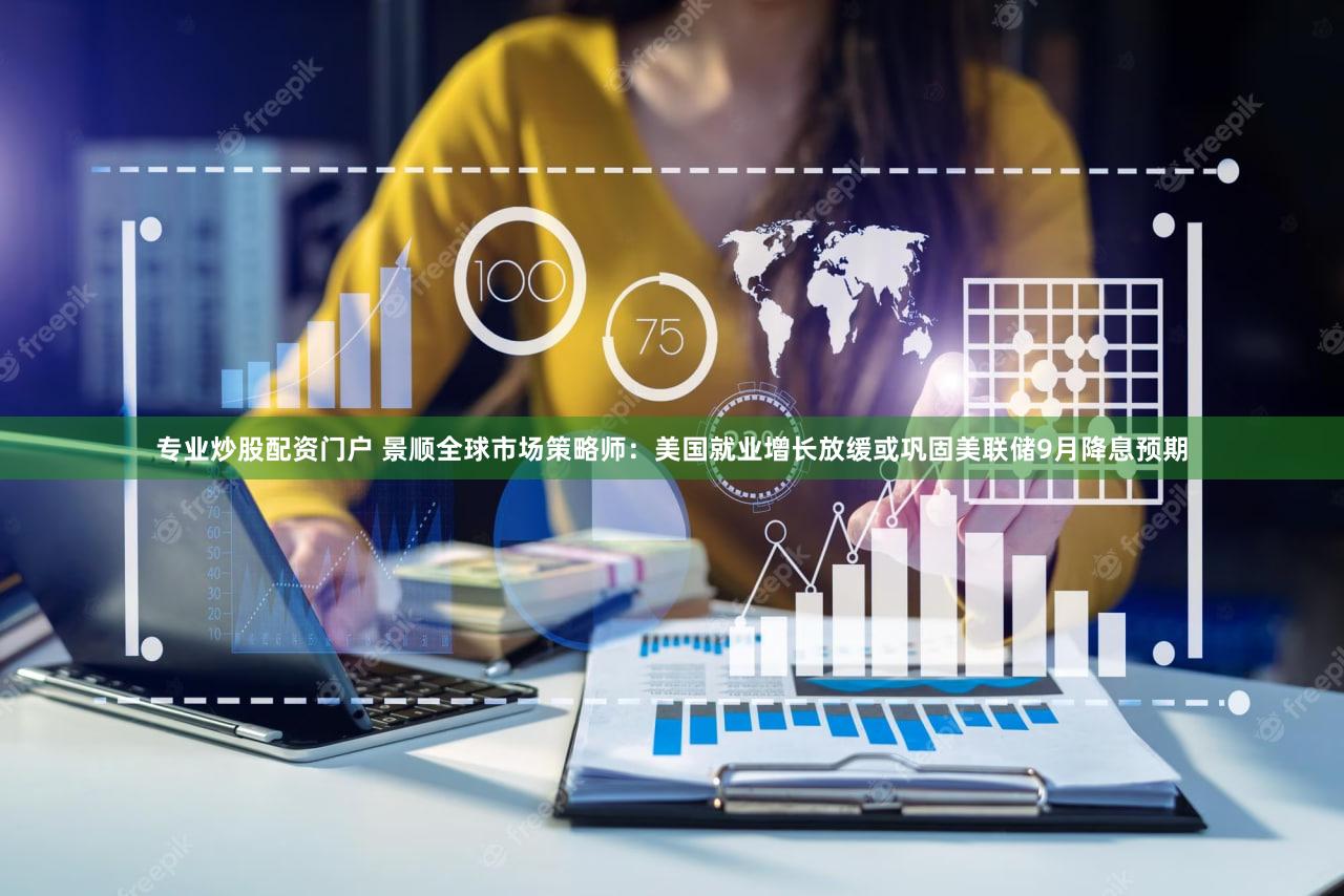 专业炒股配资门户 景顺全球市场策略师：美国就业增长放缓或巩固美联储9月降息预期