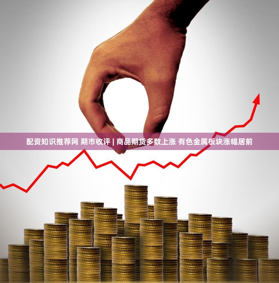 配资知识推荐网 期市收评 | 商品期货多数上涨 有色金属板块涨幅居前