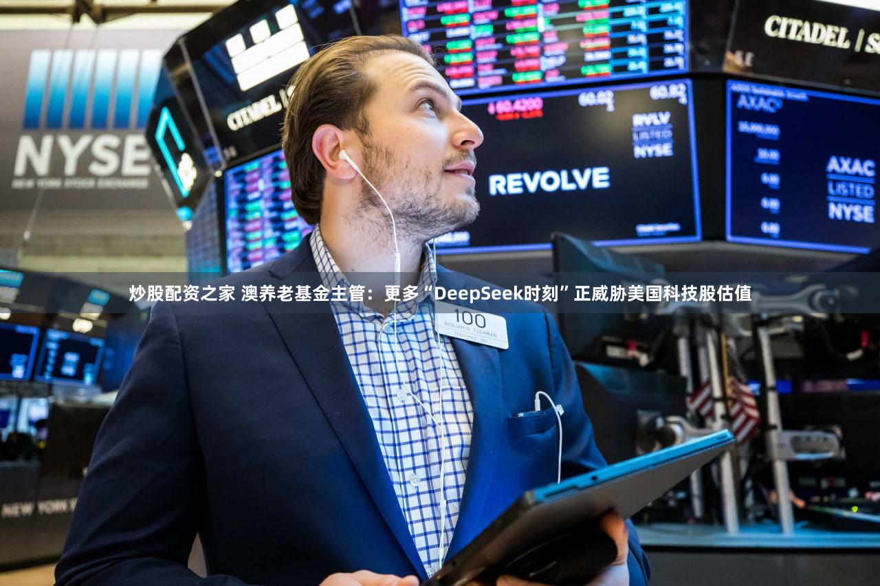 炒股配资之家 澳养老基金主管：更多“DeepSeek时刻”正威胁美国科技股估值
