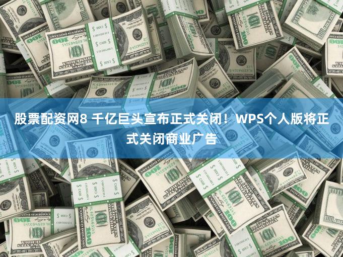 股票配资网8 千亿巨头宣布正式关闭！WPS个人版将正式关闭商业广告