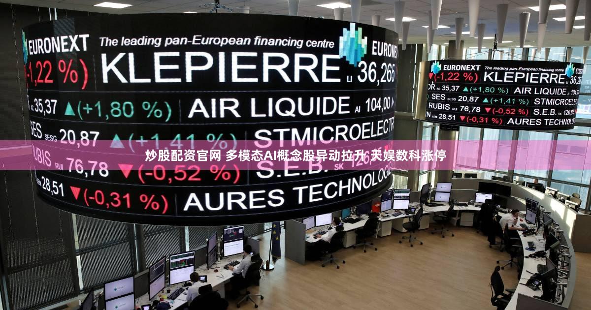 炒股配资官网 多模态AI概念股异动拉升 天娱数科涨停