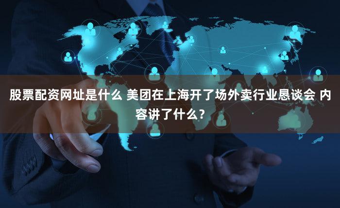 股票配资网址是什么 美团在上海开了场外卖行业恳谈会 内容讲了什么?