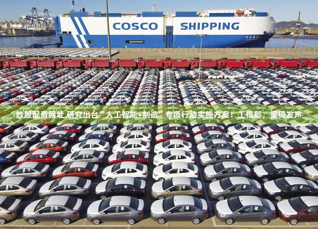 炒股配资网址 研究出台“人工智能+制造”专项行动实施方案！工信部，重磅发声