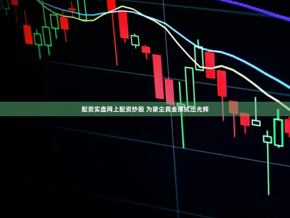 配资实盘网上配资炒股 为蒙尘真金擦拭出光辉