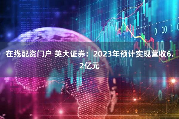 在线配资门户 英大证券：2023年预计实现营收6.2亿元