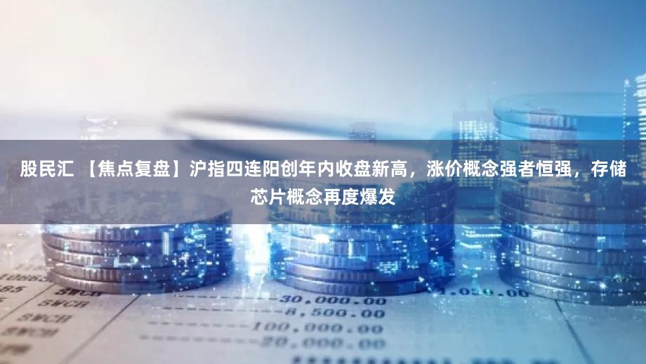 股民汇 【焦点复盘】沪指四连阳创年内收盘新高，涨价概念强者恒强，存储芯片概念再度爆发