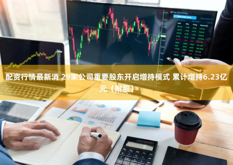 配资行情最新消 29家公司重要股东开启增持模式 累计增持6.23亿元（附股）