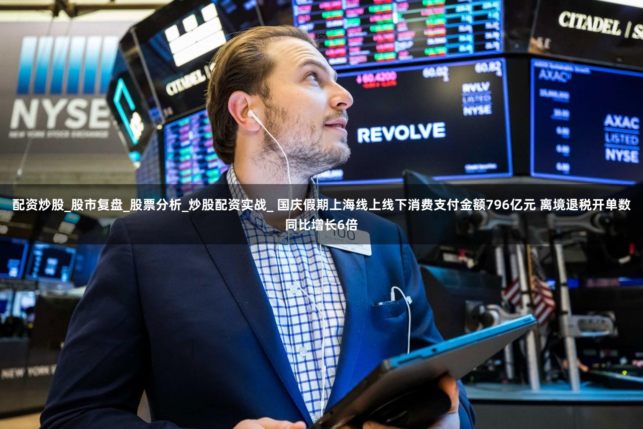 配资炒股_股市复盘_股票分析_炒股配资实战_ 国庆假期上海线上线下消费支付金额796亿元 离境退税开单数同比增长6倍