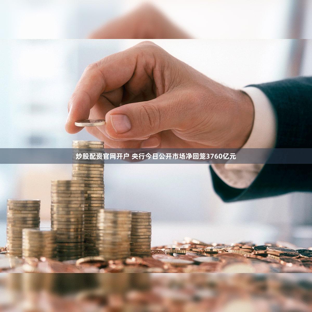 炒股配资官网开户 央行今日公开市场净回笼3760亿元