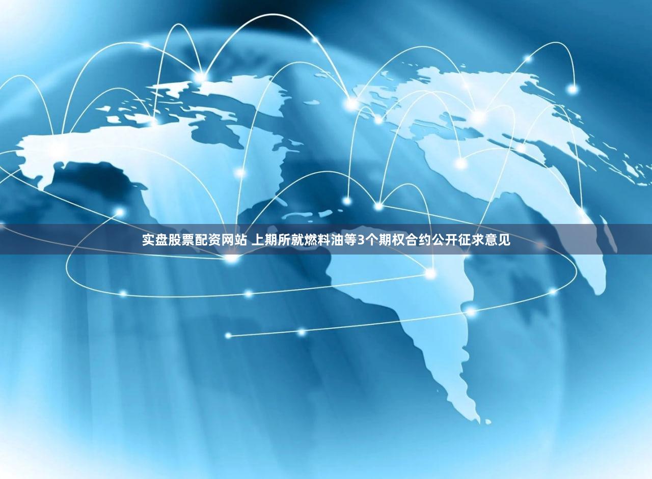 实盘股票配资网站 上期所就燃料油等3个期权合约公开征求意见