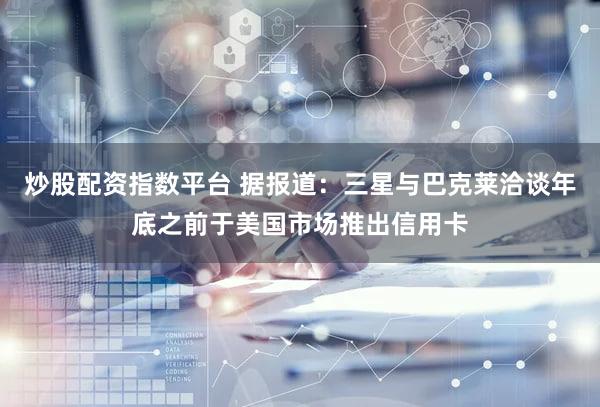 炒股配资指数平台 据报道：三星与巴克莱洽谈年底之前于美国市场推出信用卡