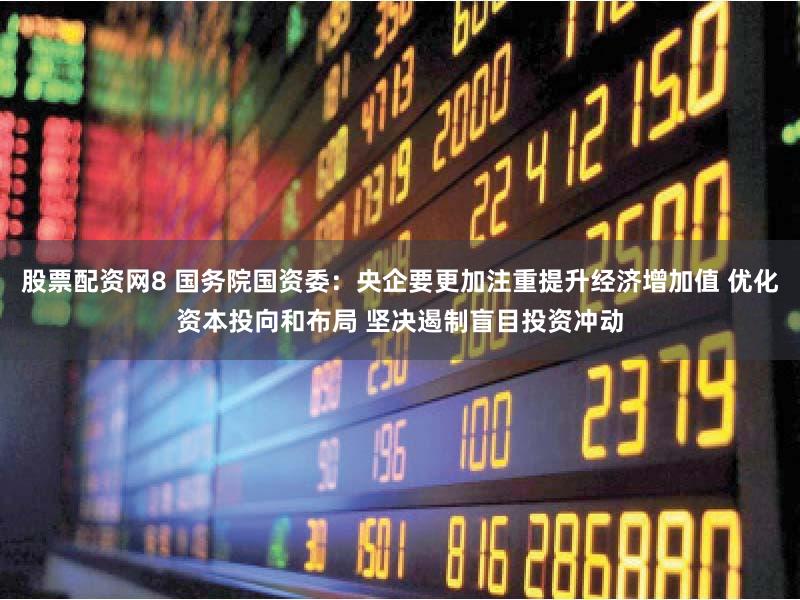 股票配资网8 国务院国资委：央企要更加注重提升经济增加值 优化资本投向和布局 坚决遏制盲目投资冲动