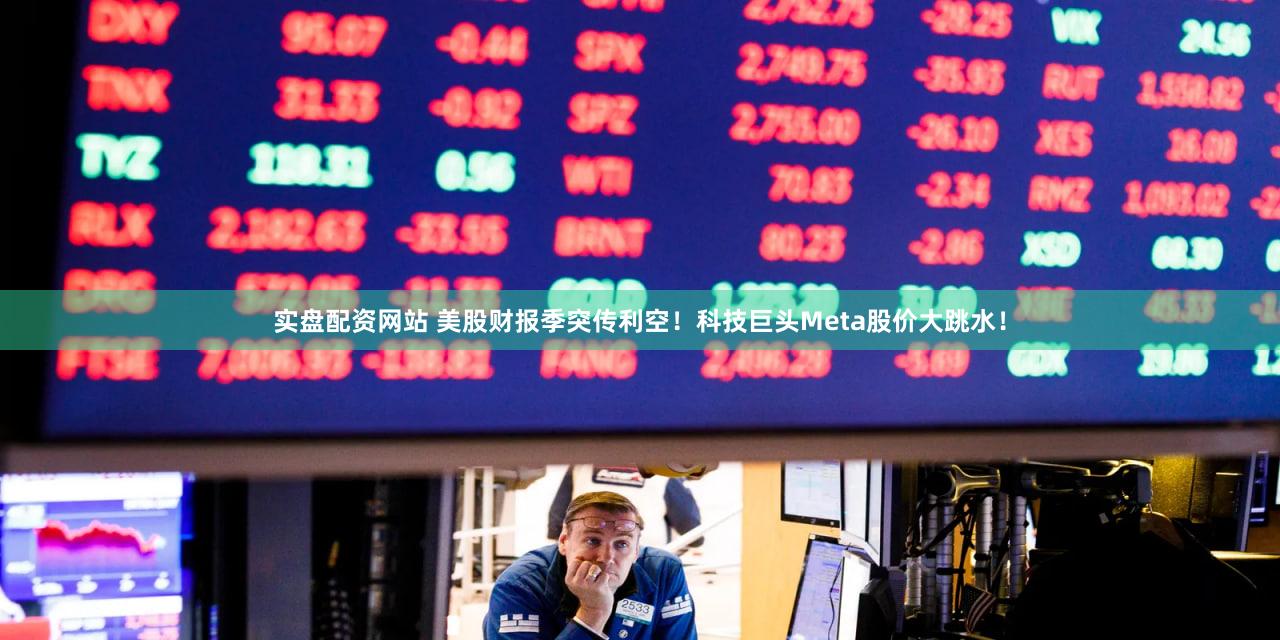 实盘配资网站 美股财报季突传利空！科技巨头Meta股价大跳水！