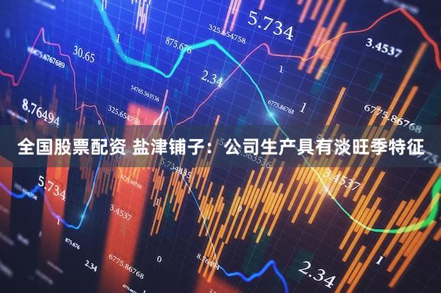 全国股票配资 盐津铺子：公司生产具有淡旺季特征