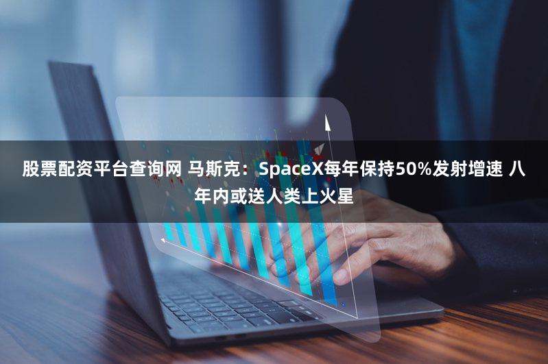 股票配资平台查询网 马斯克：SpaceX每年保持50%发射增速 八年内或送人类上火星