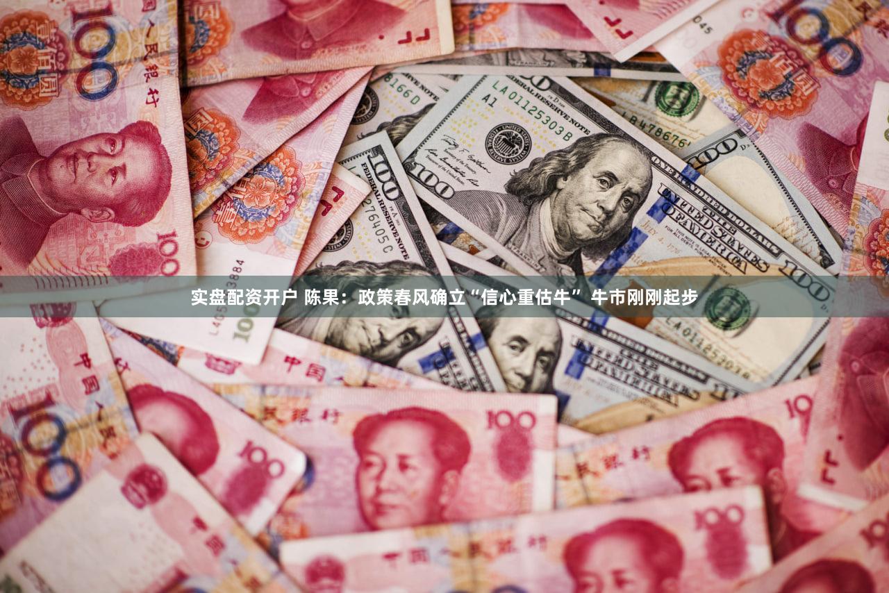 实盘配资开户 陈果：政策春风确立“信心重估牛” 牛市刚刚起步