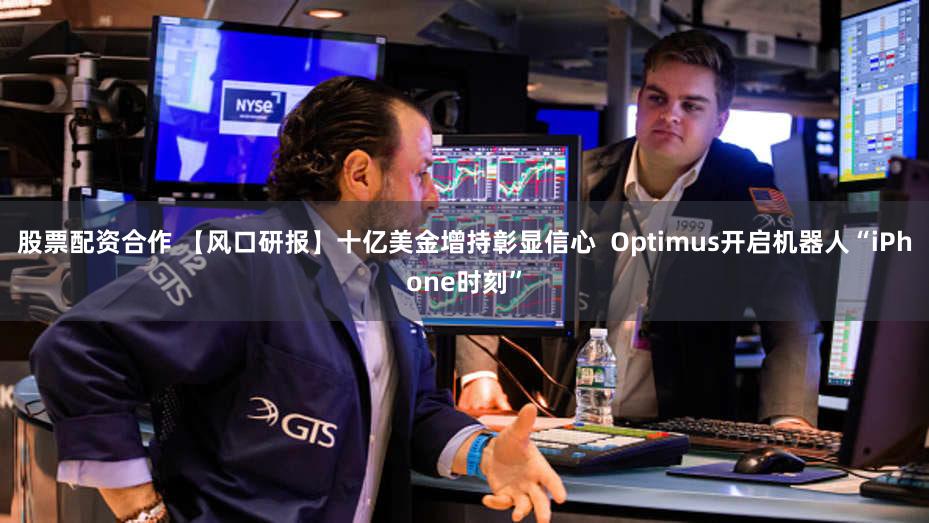 股票配资合作 【风口研报】十亿美金增持彰显信心 Optimus开启机器人“iPhone时刻”