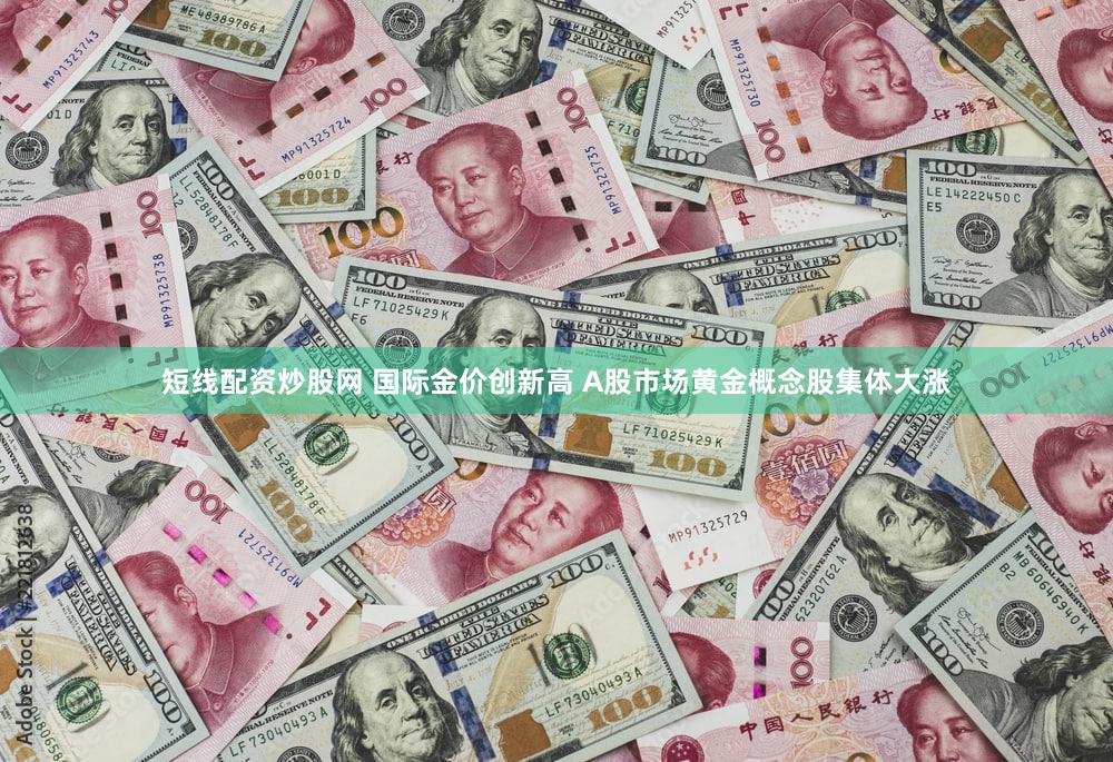 短线配资炒股网 国际金价创新高 A股市场黄金概念股集体大涨