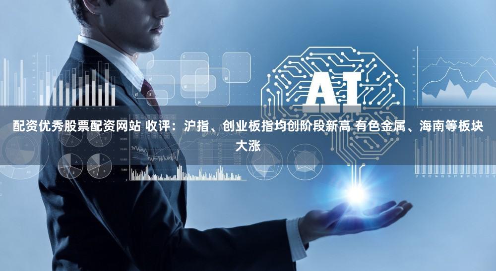 配资优秀股票配资网站 收评：沪指、创业板指均创阶段新高 有色金属、海南等板块大涨