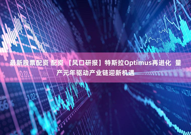 最新股票配资 配资 【风口研报】特斯拉Optimus再进化 量产元年驱动产业链迎新机遇
