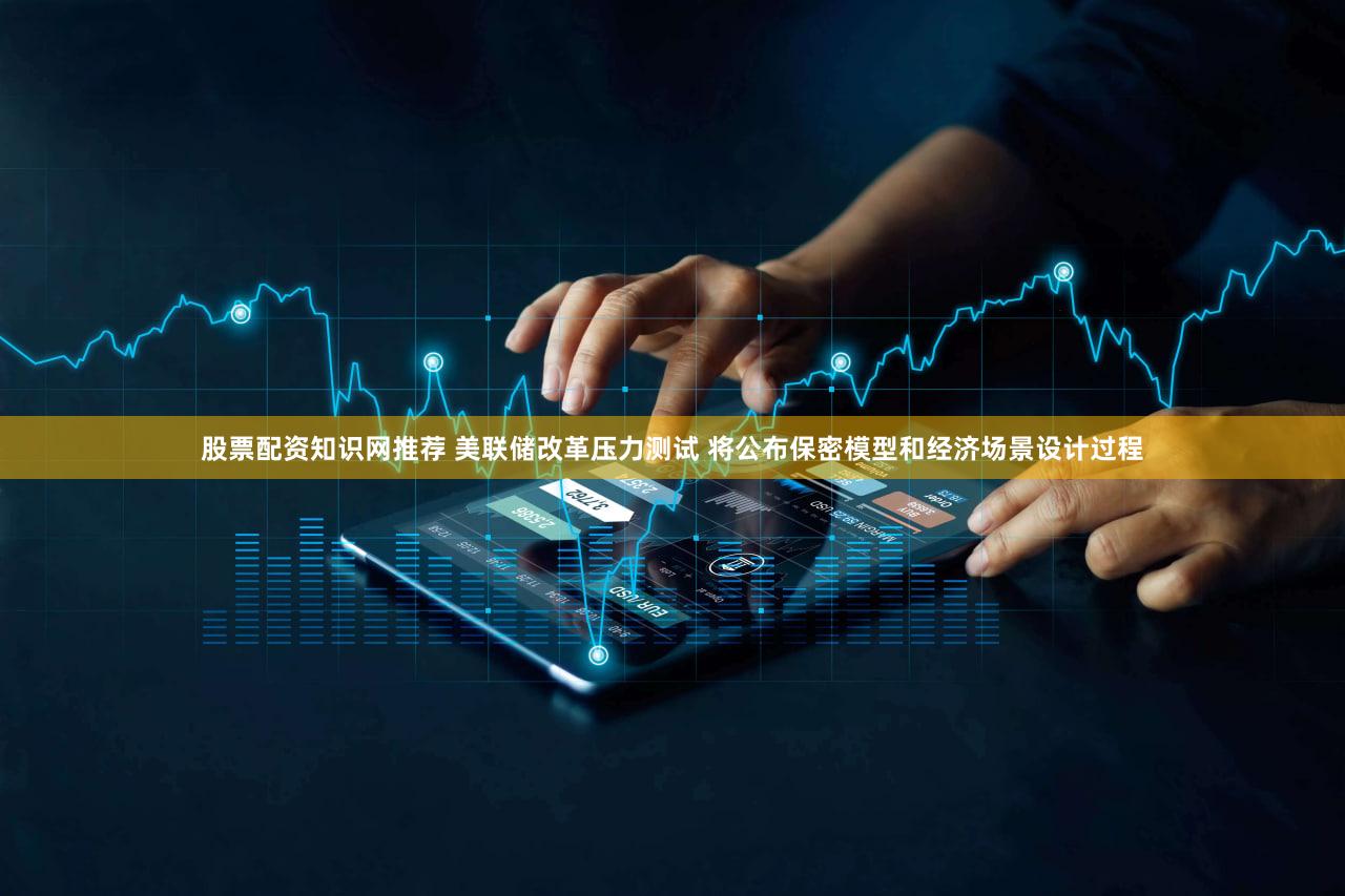 股票配资知识网推荐 美联储改革压力测试 将公布保密模型和经济场景设计过程