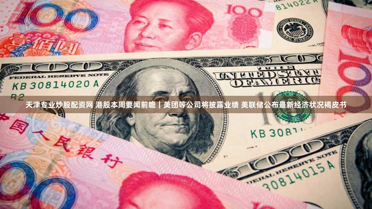 天津专业炒股配资网 港股本周要闻前瞻|美团等公司将披露业绩 美联储公布最新经济状况褐皮书