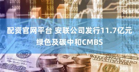 配资官网平台 安联公司发行11.7亿元绿色及碳中和CMBS