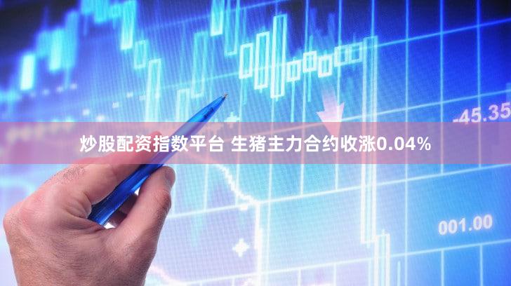 炒股配资指数平台 生猪主力合约收涨0.04%