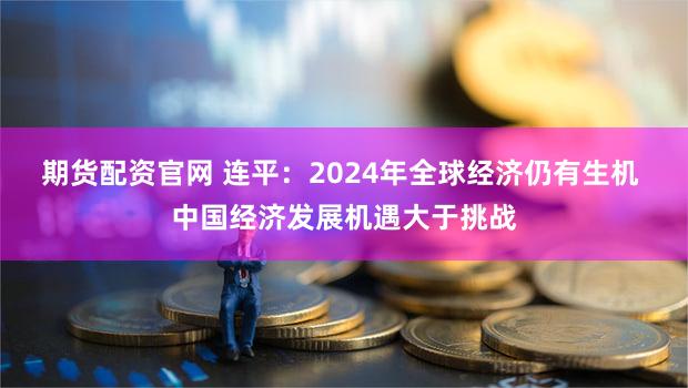 期货配资官网 连平：2024年全球经济仍有生机 中国经济发展机遇大于挑战