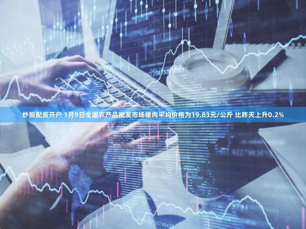 炒股配资开户 1月9日全国农产品批发市场猪肉平均价格为19.83元/公斤 比昨天上升0.2%