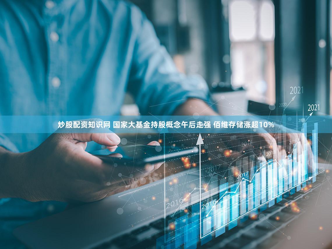炒股配资知识网 国家大基金持股概念午后走强 佰维存储涨超10%
