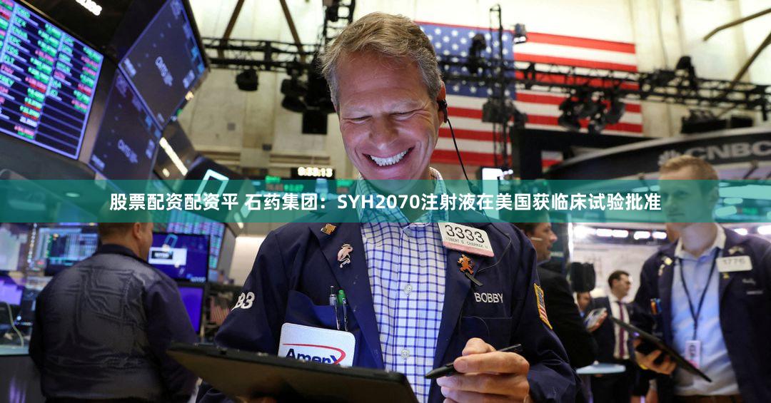 股票配资配资平 石药集团：SYH2070注射液在美国获临床试验批准
