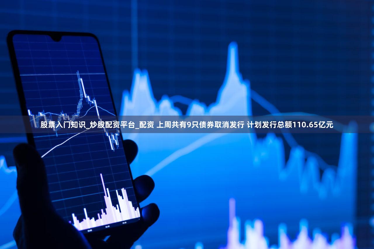 股票入门知识_炒股配资平台_配资 上周共有9只债券取消发行 计划发行总额110.65亿元