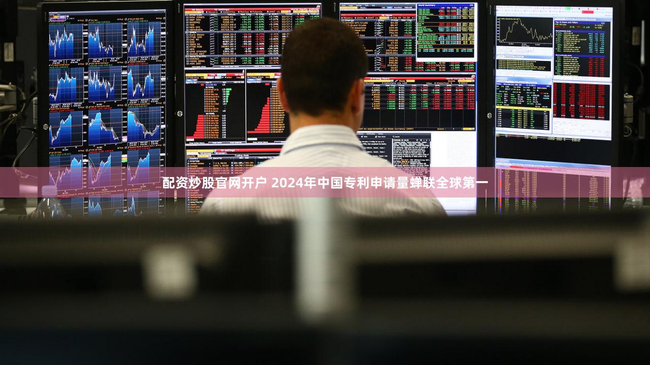 配资炒股官网开户 2024年中国专利申请量蝉联全球第一