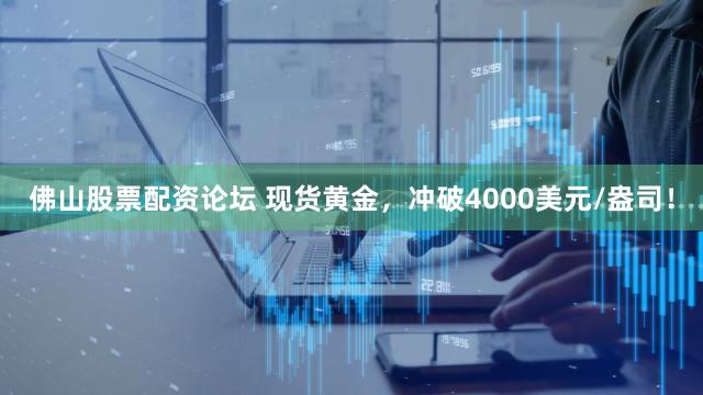 佛山股票配资论坛 现货黄金，冲破4000美元/盎司！