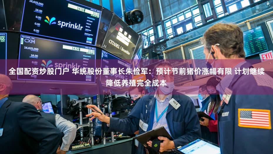 全国配资炒股门户 华统股份董事长朱俭军：预计节前猪价涨幅有限 计划继续降低养殖完全成本