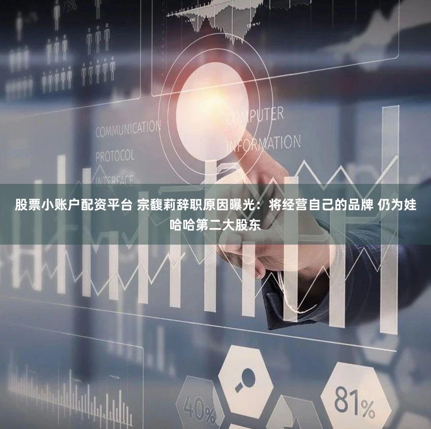 股票小账户配资平台 宗馥莉辞职原因曝光：将经营自己的品牌 仍为娃哈哈第二大股东