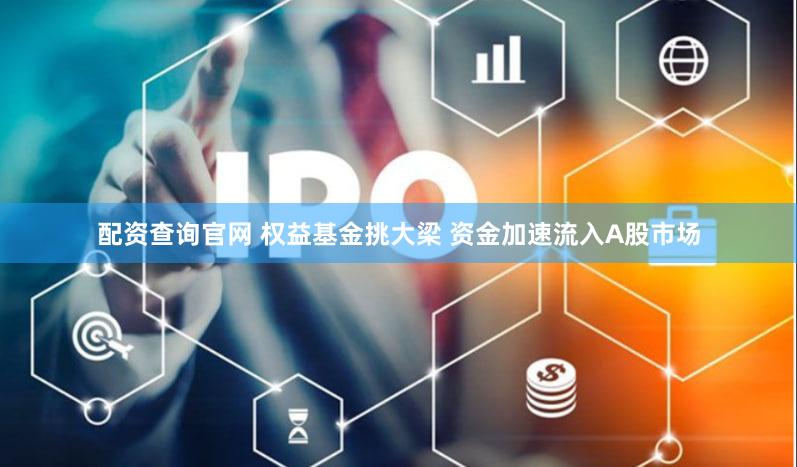 配资查询官网 权益基金挑大梁 资金加速流入A股市场