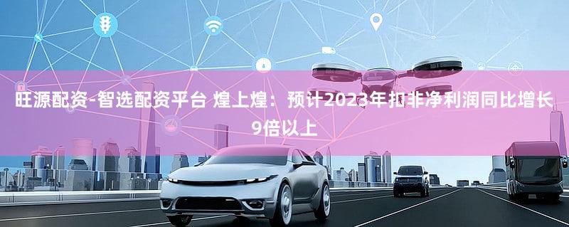 旺源配资-智选配资平台 煌上煌：预计2023年扣非净利润同比增长9倍以上