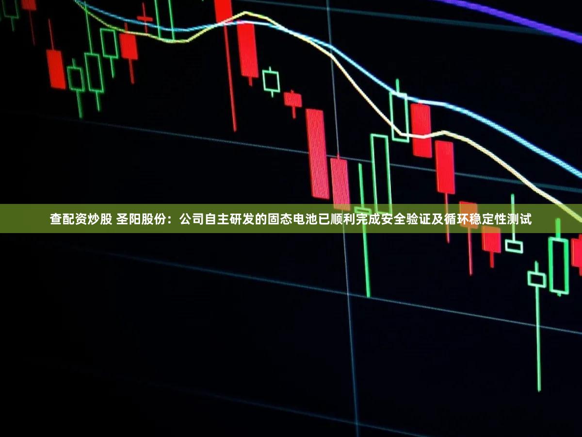 查配资炒股 圣阳股份：公司自主研发的固态电池已顺利完成安全验证及循环稳定性测试