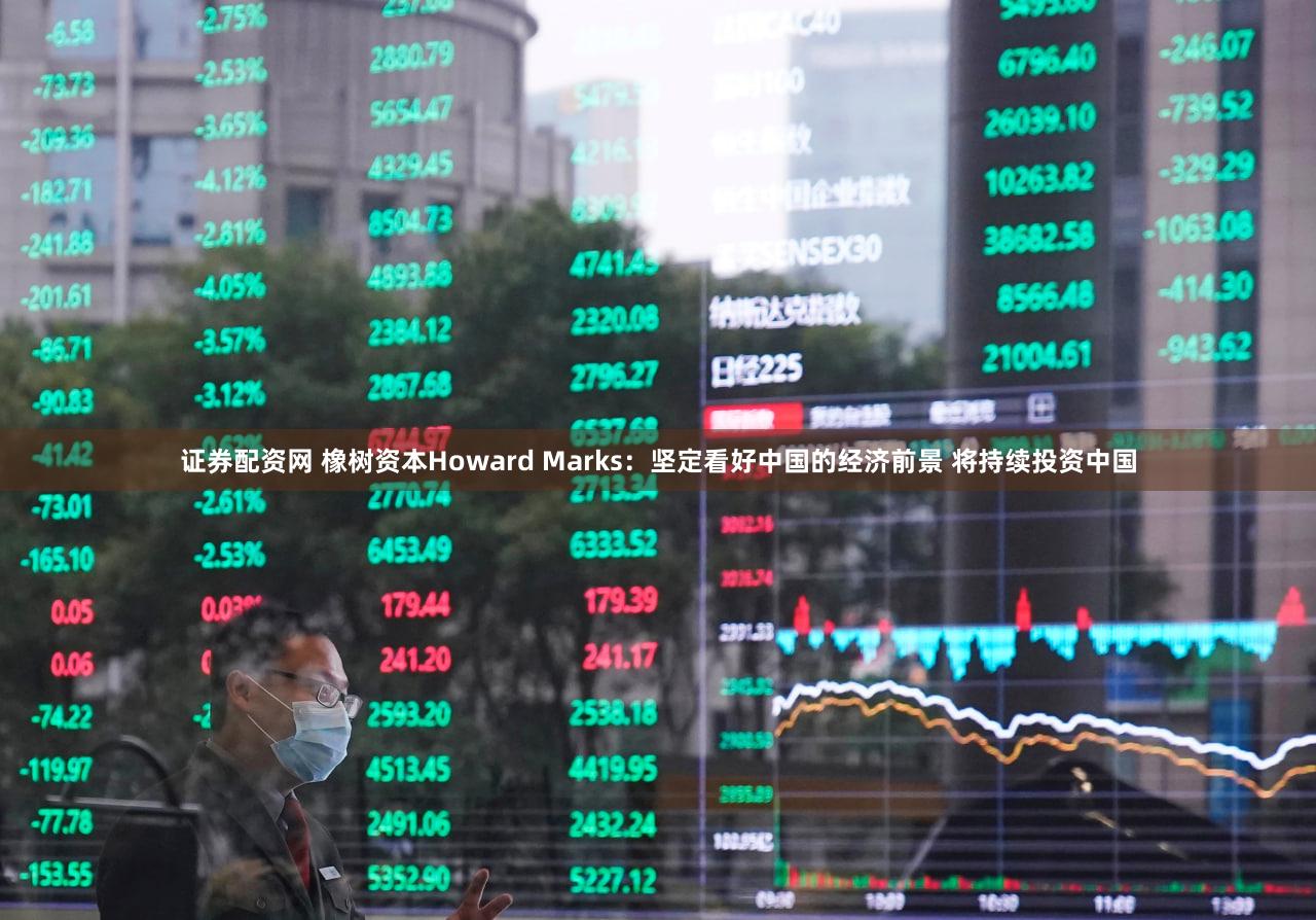 证券配资网 橡树资本Howard Marks：坚定看好中国的经济前景 将持续投资中国