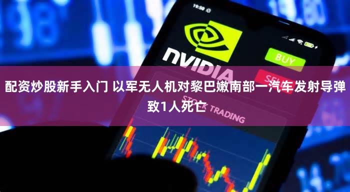 配资炒股新手入门 以军无人机对黎巴嫩南部一汽车发射导弹 致1人死亡