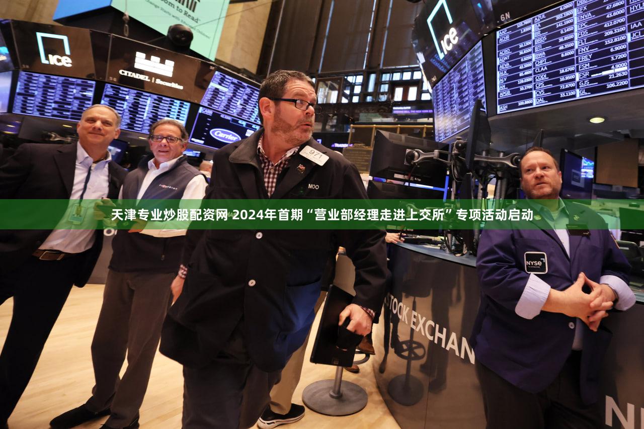 天津专业炒股配资网 2024年首期“营业部经理走进上交所”专项活动启动
