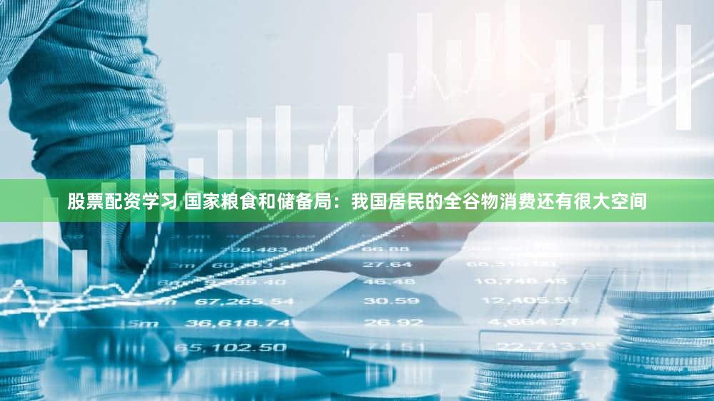 股票配资学习 国家粮食和储备局：我国居民的全谷物消费还有很大空间