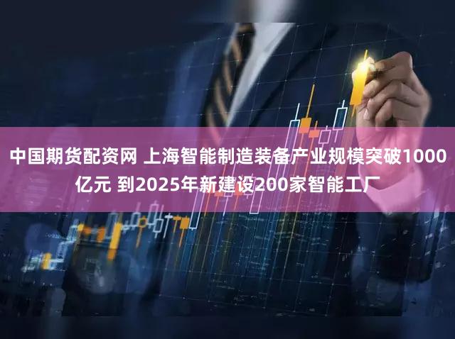 中国期货配资网 上海智能制造装备产业规模突破1000亿元 到2025年新建设200家智能工厂