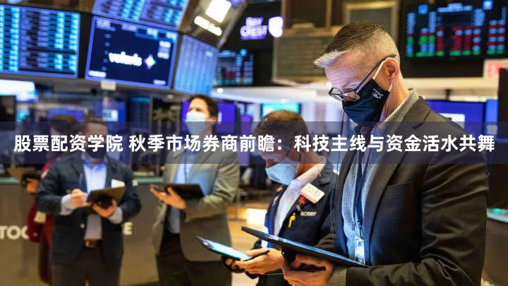 股票配资学院 秋季市场券商前瞻:科技主线与资金活水共舞