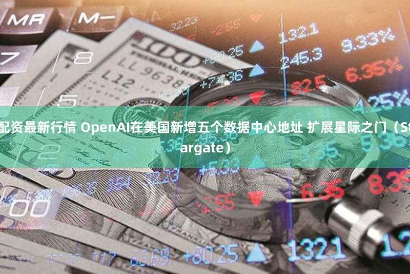 配资最新行情 OpenAI在美国新增五个数据中心地址 扩展星际之门（Stargate）